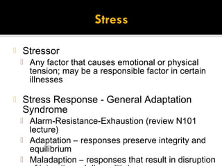    Stressor
     Any factor that causes emotional or physical
      tension; may be a responsible factor in certain
      illnesses

   Stress Response - General Adaptation
    Syndrome
     Alarm-Resistance-Exhaustion (review N101
      lecture)
     Adaptation – responses preserve integrity and
      equilibrium
     Maladaption – responses that result in disruption
 