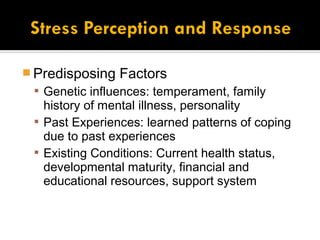  Predisposing   Factors
  Genetic influences: temperament, family
   history of mental illness, personality
  Past Experiences: learned patterns of coping
   due to past experiences
  Existing Conditions: Current health status,
   developmental maturity, financial and
   educational resources, support system
 
