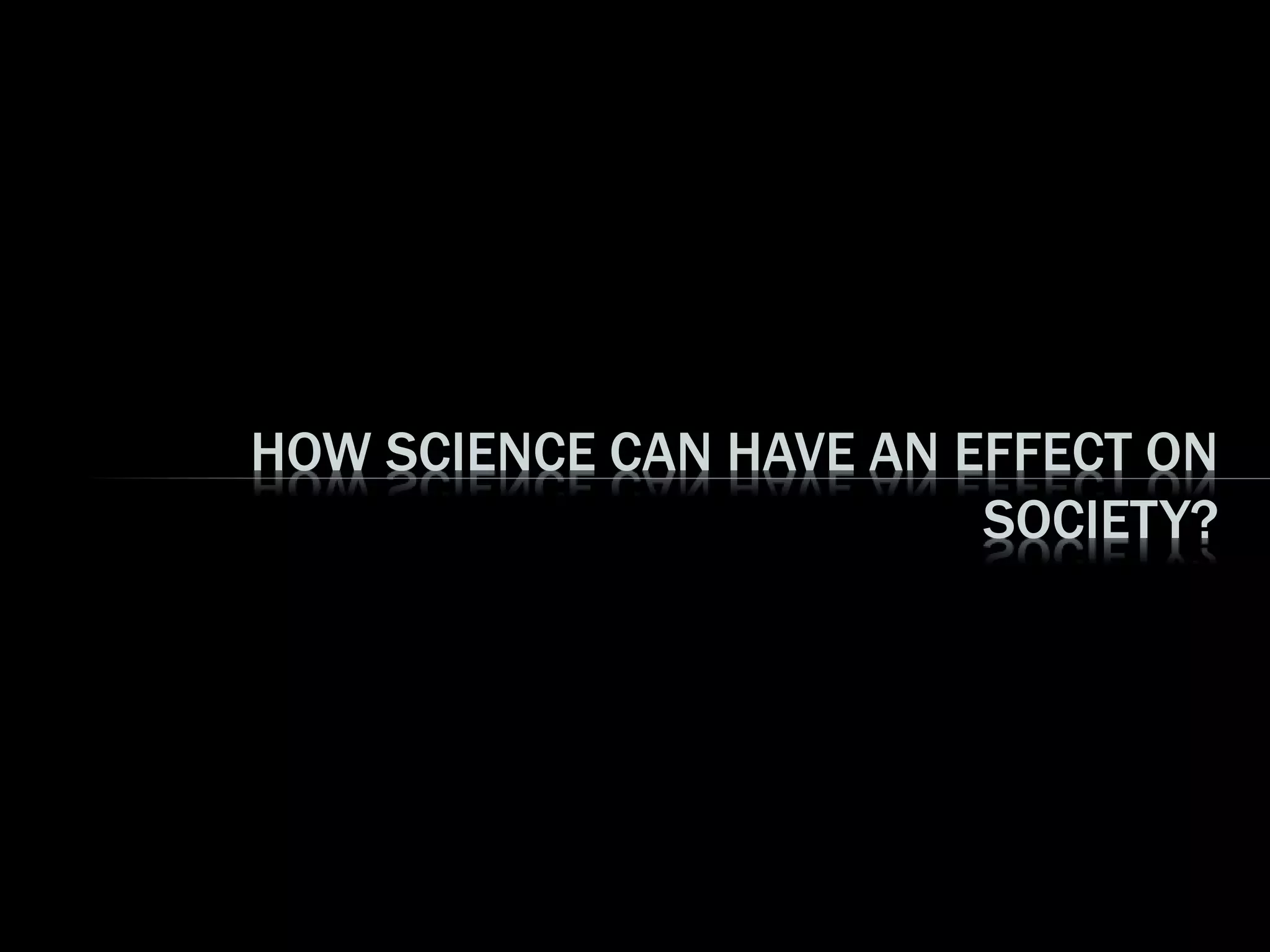 HOW SCIENCE CAN HAVE AN EFFECT ON
SOCIETY?
 