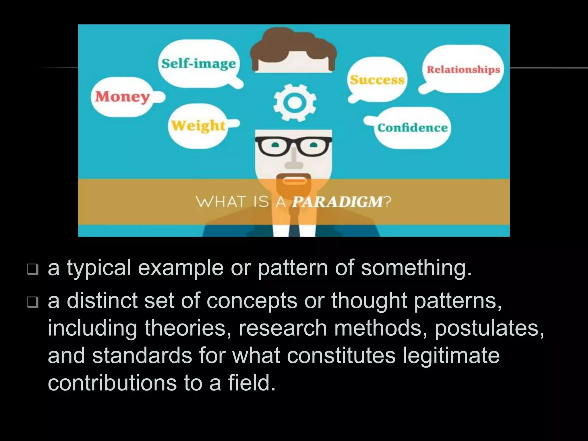  a typical example or pattern of something.
 a distinct set of concepts or thought patterns,
including theories, research methods, postulates,
and standards for what constitutes legitimate
contributions to a field.
 