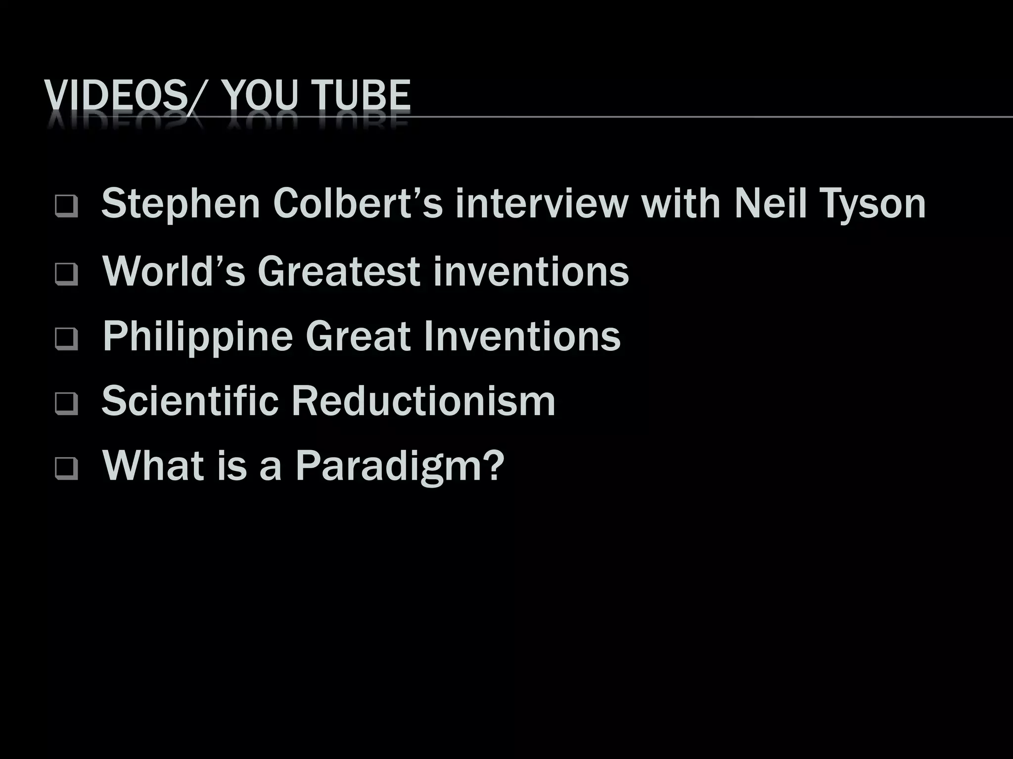 VIDEOS/ YOU TUBE
 Stephen Colbert’s interview with Neil Tyson
 World’s Greatest inventions
 Philippine Great Inventions
 Scientific Reductionism
 What is a Paradigm?
 