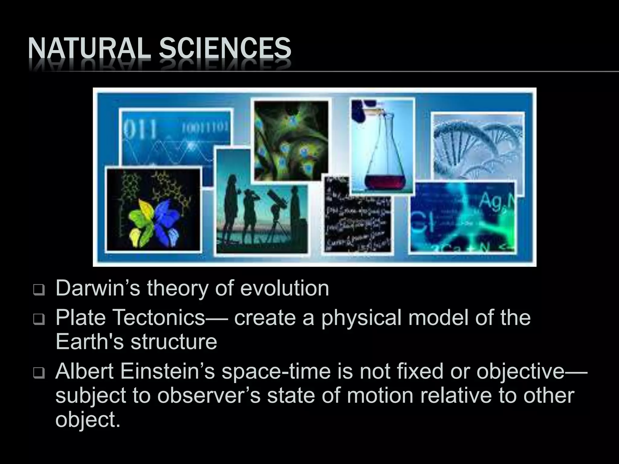 NATURAL SCIENCES
 Darwin’s theory of evolution
 Plate Tectonics— create a physical model of the
Earth's structure
 Albert Einstein’s space-time is not fixed or objective—
subject to observer’s state of motion relative to other
object.
 