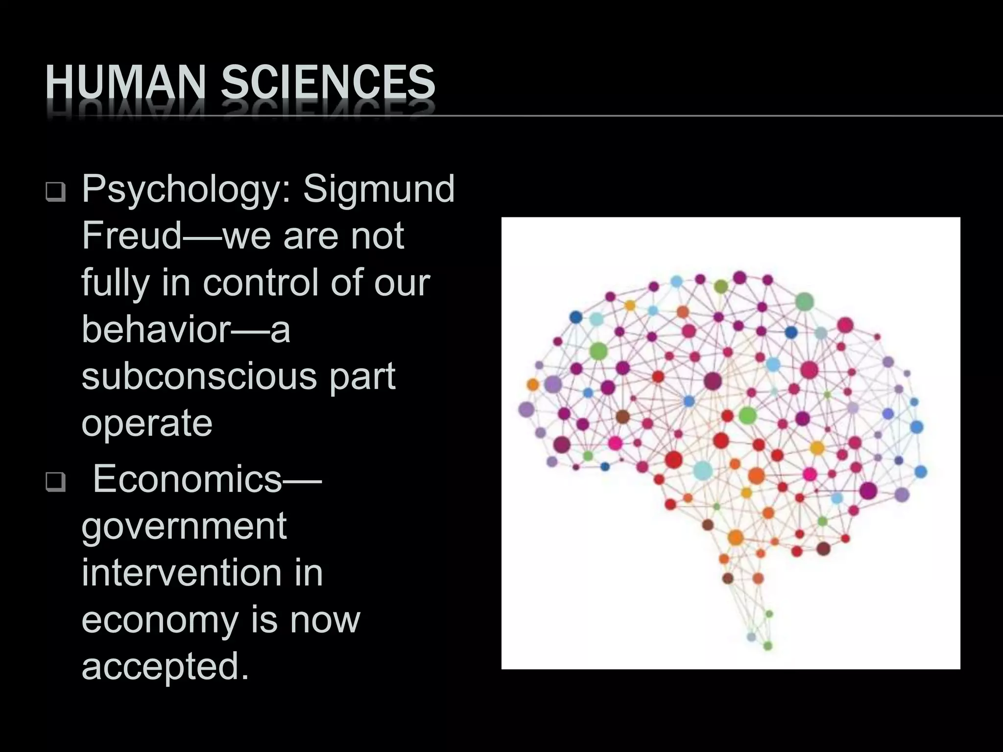 HUMAN SCIENCES
 Psychology: Sigmund
Freud—we are not
fully in control of our
behavior—a
subconscious part
operate
 Economics—
government
intervention in
economy is now
accepted.
 