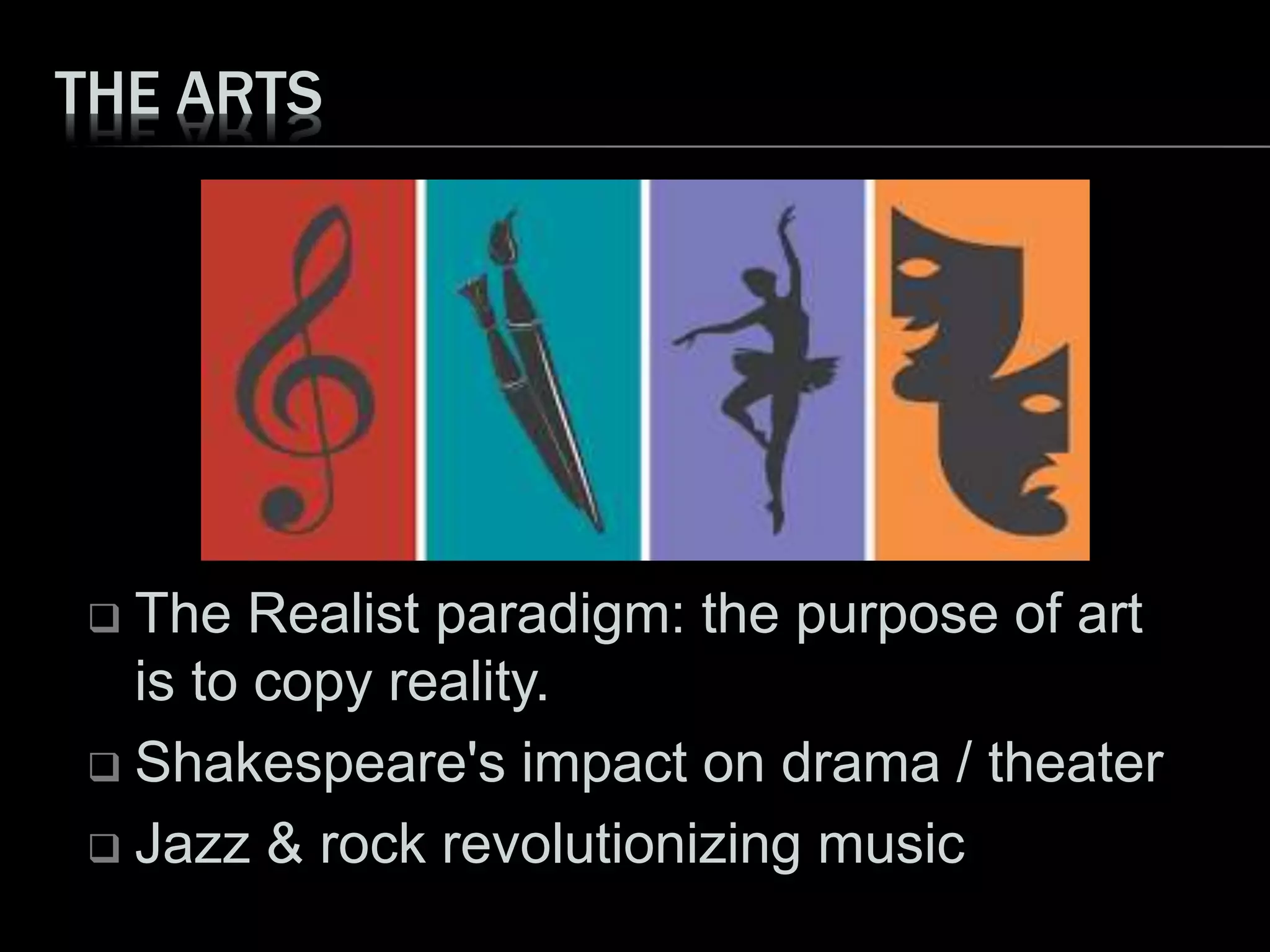 THE ARTS
 The Realist paradigm: the purpose of art
is to copy reality.
 Shakespeare's impact on drama / theater
 Jazz & rock revolutionizing music
 