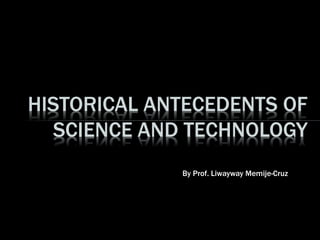 By Prof. Liwayway Memije-Cruz
HISTORICAL ANTECEDENTS OF
SCIENCE AND TECHNOLOGY
 
