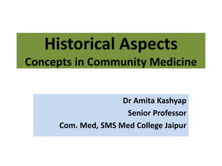 Historical Aspects
Concepts in Community Medicine
Dr Amita Kashyap
Senior Professor
Com. Med, SMS Med College Jaipur
 