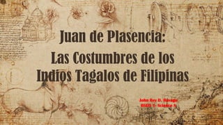 Las Costumbres de los
Indios Tagalos de Filipinas
Juan de Plasencia:
John Rey D. Ravago
BSED 1- Science A
 