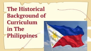 The Historical
Background of
Curriculum
in The
Philippines
 