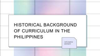 HISTORICAL BACKGROUND
OF CURRICULUM IN THE
PHILIPPINES
 