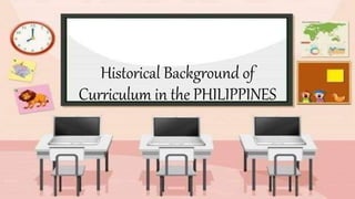 Historical Background of
Curriculum in the PHILIPPINES
 