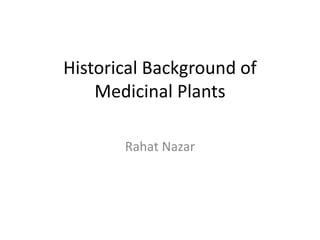 Historical Background of
Medicinal Plants
Rahat Nazar
 
