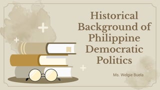 Historical
Background of
Philippine
Democratic
Politics
Ms. Welgie Buela
 