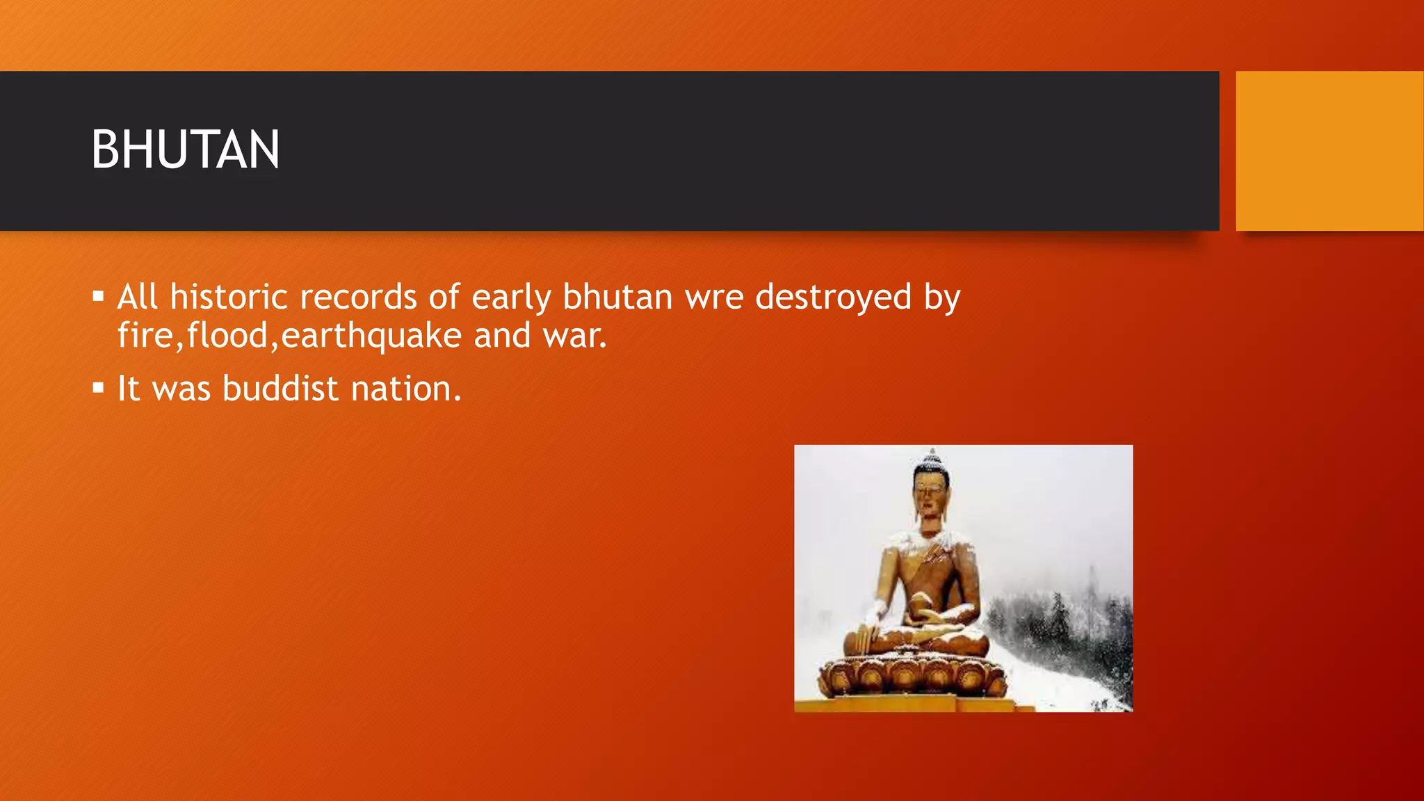  All historic records of early bhutan wre destroyed by
fire,flood,earthquake and war.
 It was buddist nation.
BHUTAN
 