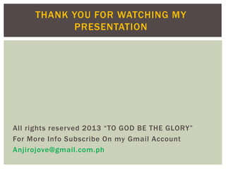 THANK YOU FOR WATCHING MY
PRESENTATION

All rights reserved 2013 “TO GOD BE THE GLORY”
For More Info Subscribe On my Gmail Account
Anjirojove@gmail.com.ph

 