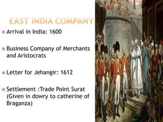  Arrival in India: 1600 
 Business Company of Merchants 
and Aristocrats 
 Letter for Jehangir: 1612 
 Settlement :Trade Point Surat 
(Given in dowry to catherine of 
Braganza) 
 