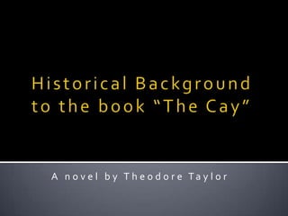 Historical Background to the book “The Cay” A novel by Theodore Taylor 