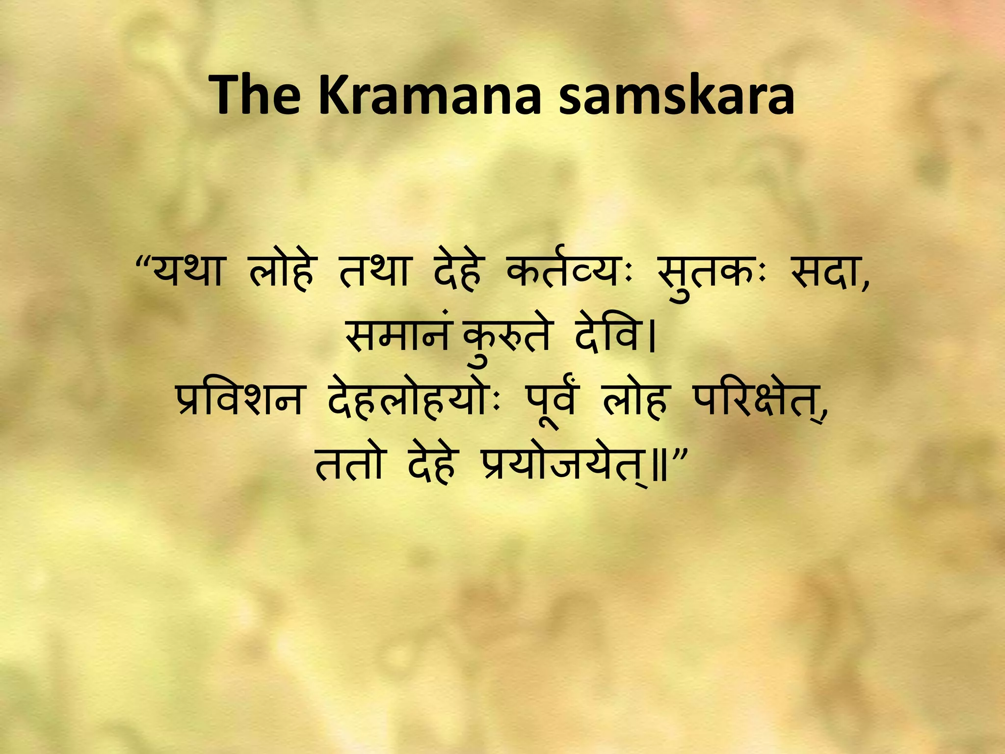 The Kramana samskara
“यथा लोहे तथा देहे कतवव्य सुतक सदा,
समानं कु रुते देपव।
्रजपवशन देहलोहयो पभवं लोह पररक्षेत्,
ततो देहे ्रजयोाःयेत्॥”
 