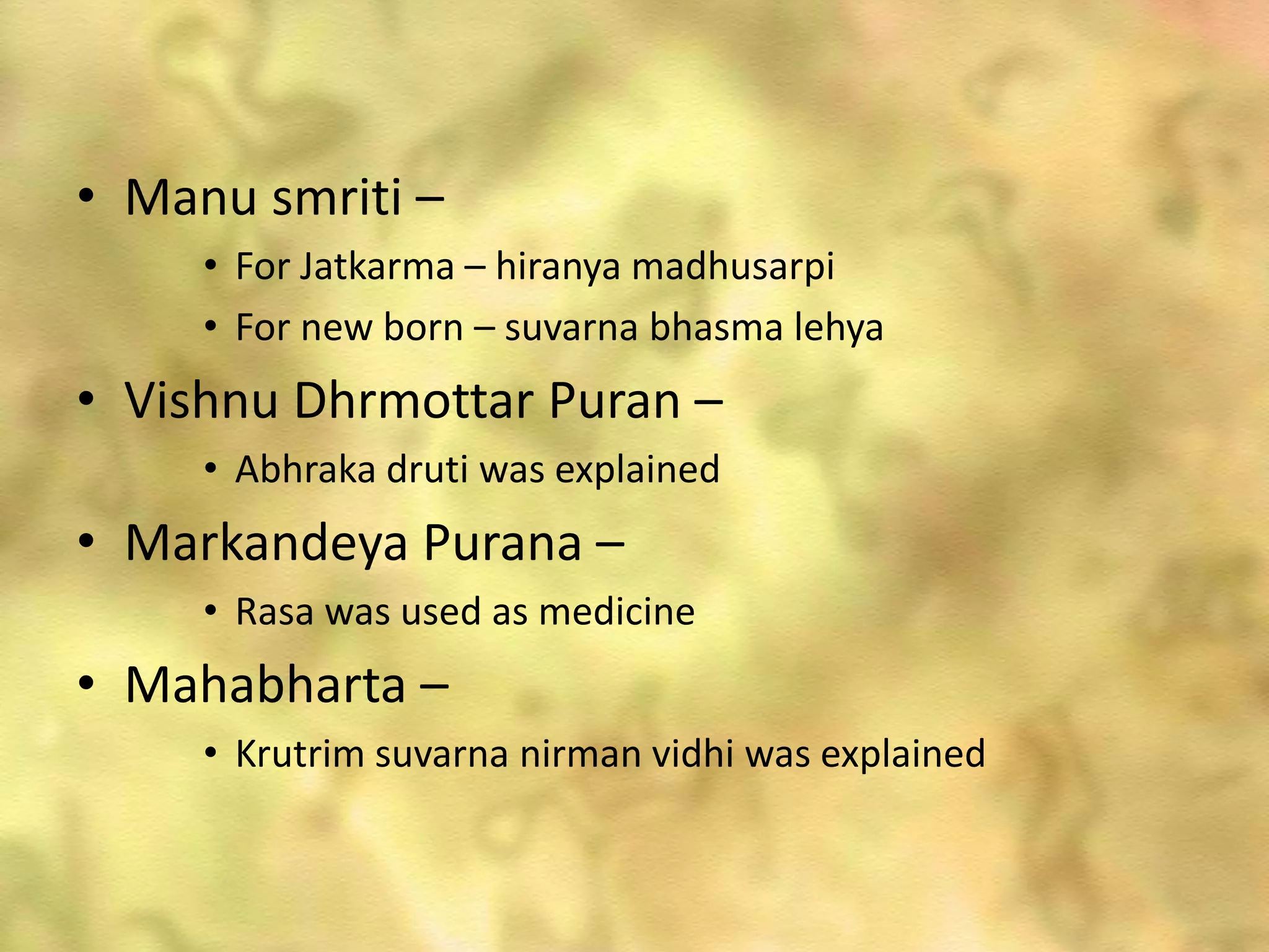 • Manu smriti –
• For Jatkarma – hiranya madhusarpi
• For new born – suvarna bhasma lehya
• Vishnu Dhrmottar Puran –
• Abhraka druti was explained
• Markandeya Purana –
• Rasa was used as medicine
• Mahabharta –
• Krutrim suvarna nirman vidhi was explained
 