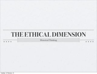THE ETHICAL DIMENSION
                           Historical Thinking




Tuesday, 12 February, 13
 