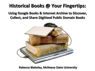 Historical Books @ Your Fingertips: Using Google Books & Internet Archive to Discover, Collect, and Share Digitized Public Domain Books Rebecca Blakeley, McNeese State University 