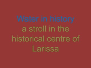 Water in history
a stroll in the
historical centre of
Larissa
 