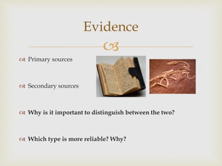 
 Primary sources
 Secondary sources
 Why is it important to distinguish between the two?
 Which type is more reliable? Why?
Evidence
 