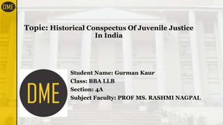 Topic: Historical Conspectus Of Juvenile Justice
In India
Student Name: Gurman Kaur
Class: BBA LLB
Section: 4A
Subject Faculty: PROF MS. RASHMI NAGPAL
 