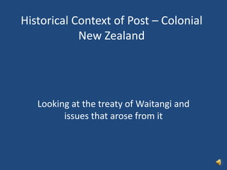 Historical Context of Post – Colonial 
New Zealand 
Looking at the treaty of Waitangi and 
issues that arose from it 
 