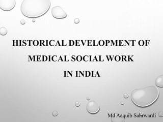 HISTORICAL DEVELOPMENT OF 
MEDICAL SOCIAL WORK 
IN INDIA 
Md Aaquib Sahrwardi 
 