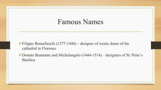 Famous Names
Filippo Brunelleschi (1377-1446) – designer of iconic dome of the
cathedral in Florence
Donato Bramante and Michelangelo (1444-1514) – designers of St. Peter’s
Basilica
 