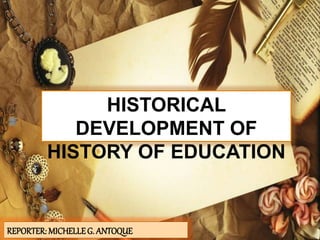 HISTORICAL
DEVELOPMENT OF
HISTORY OF EDUCATION
REPORTER: MICHELLEG. ANTOQUE
 