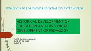 HISTORICAL DEVELOPMENT OF
EDUCATION AND HISTORICAL
DEVELOPMENT OF PEDAGOGY
PEDAGOGIA DE LOS IDIOMAS NACIONALES Y EXTRANGEROS
NAME: David Jeremías Japón
DATE: 27- 05 - 2020
CYCLE: III
 