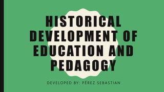 HISTORICAL
DEVELOPMENT OF
EDUCATION AND
PEDAGOGY
D E V E LO P E D BY : P É R E Z S E B A S T I A N
 