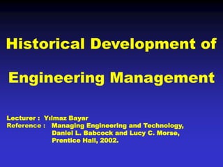 Lecturer : Yılmaz Bayar
Reference : Managing Engineering and Technology,
Daniel L. Babcock and Lucy C. Morse,
Prentice Hall, 2002.
Historical Development of
Engineering Management
 