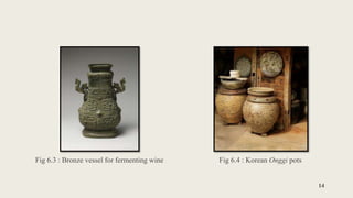14
Fig 6.3 : Bronze vessel for fermenting wine Fig 6.4 : Korean Onggi pots
 