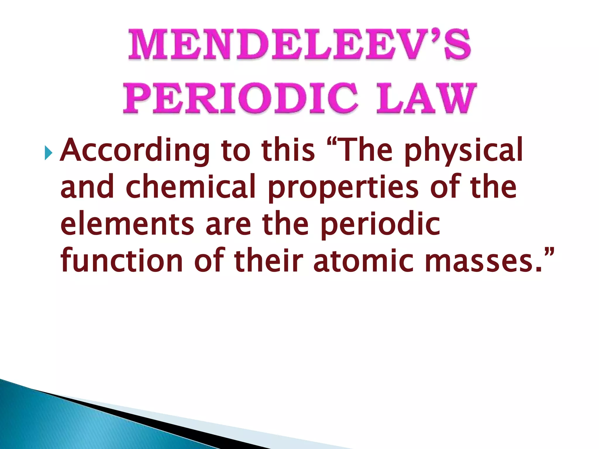  According to this “The physical
and chemical properties of the
elements are the periodic
function of their atomic masses.”
 