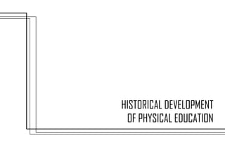HISTORICAL DEVELOPMENT
OF PHYSICAL EDUCATION
 