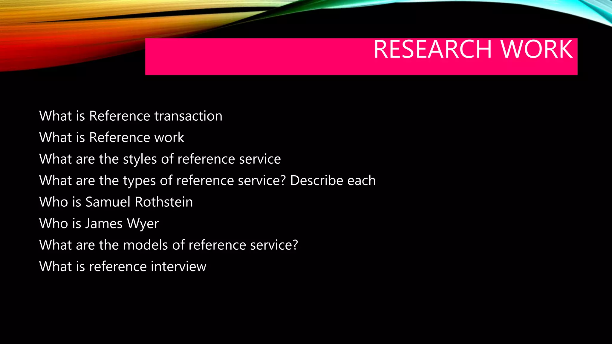 RESEARCH WORK
What is Reference transaction
What is Reference work
What are the styles of reference service
What are the types of reference service? Describe each
Who is Samuel Rothstein
Who is James Wyer
What are the models of reference service?
What is reference interview
 