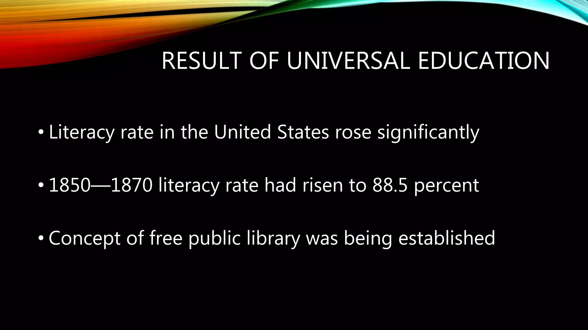 RESULT OF UNIVERSAL EDUCATION
• Literacy rate in the United States rose significantly
• 1850—1870 literacy rate had risen to 88.5 percent
• Concept of free public library was being established
 