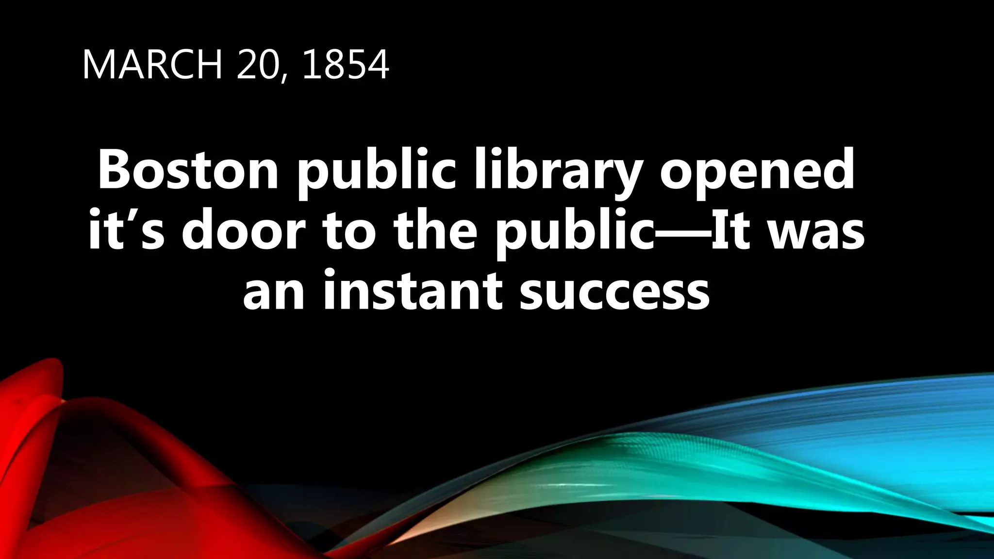 MARCH 20, 1854
Boston public library opened
it’s door to the public—It was
an instant success
 