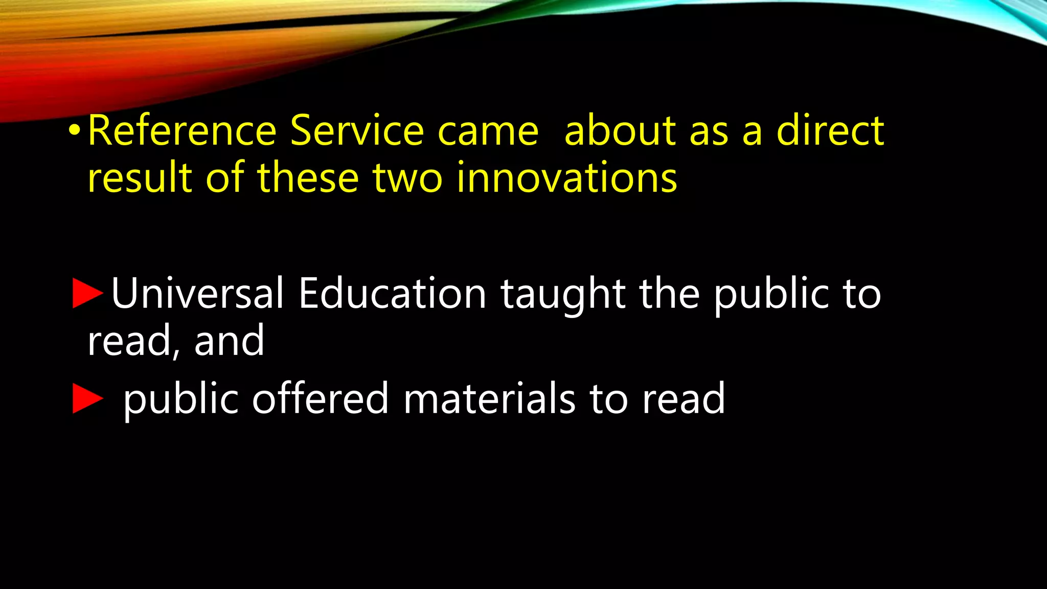 •Reference Service came about as a direct
result of these two innovations
►Universal Education taught the public to
read, and
► public offered materials to read
 