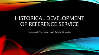 HISTORICAL DEVELOPMENT
OF REFERENCE SERVICE
Universal Education and Public Libraries
 