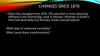 CHANGES SINCE 1876
• Much has changed since 1876. The area that is most obviously
different is the technology used in libr...