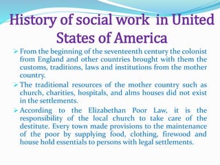 History of social work in United
States of America
 From the beginning of the seventeenth century the colonist
from Engla...