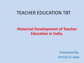 TEACHER EDUCATION TBT
Historical Development of Teacher
Education in India.

Presented ByAmruta V. Apte.

 