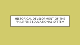 HISTORICAL DEVELOPMENT OF THE
PHILIPPINE EDUCATIONAL SYSTEM
 