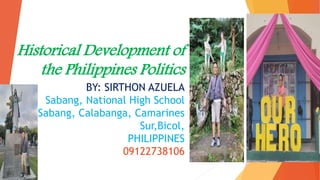 Historical Development of
the Philippines Politics
BY: SIRTHON AZUELA
Sabang, National High School
Sabang, Calabanga, Camarines
Sur,Bicol,
PHILIPPINES
09122738106
 