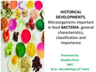 HISTORICAL
DEVELOPMENTS,
Microorganisms important
in food BACTERIA- general
characteristics,
classification and
importance
Presented by
Deepika Rana
1601
M.Sc. Microbiology (3rd Sem)
 