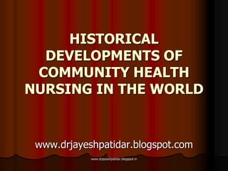 HISTORICAL
DEVELOPMENTS OF
COMMUNITY HEALTH
NURSING IN THE WORLD
www.drjayeshpatidar.blogspot.com
www.drjayeshpatidar.blogspot.in
 