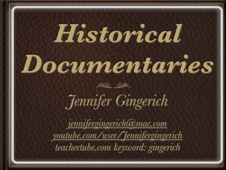 Historical
Documentaries
     Jennifer Gingerich
       jennifergingerich@mac.com
  youtube.com/user/Jennifergingerich
   teachertube.com keyword: gingerich
 